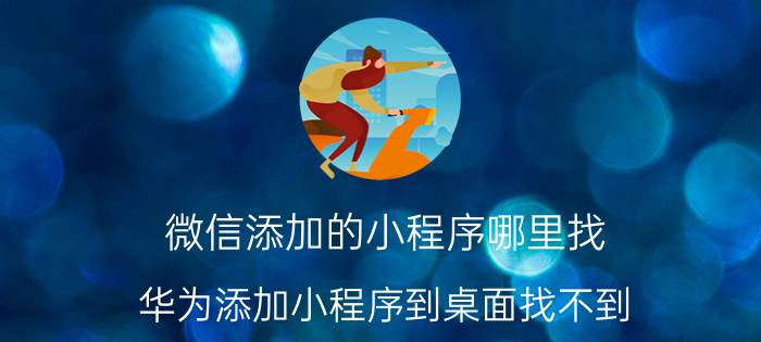 微信添加的小程序哪里找 华为添加小程序到桌面找不到？